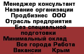 Менеджер-консультант › Название организации ­ Продбизнес, ООО › Отрасль предприятия ­ Без специальной подготовки › Минимальный оклад ­ 25 000 - Все города Работа » Вакансии   . Крым,Гаспра